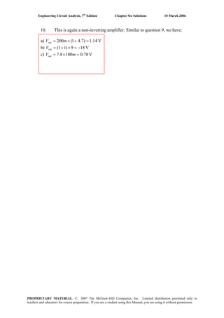 Engineering Circuit Analysis, 7th
Edition Chapter Six Solutions 10 March 2006
10. This is again a non-inverting amplifier. Similar to question 9, we have:
a) V14.1)7.41(200 =+×= mVout
b) V189)11( −=×+=outV
c) V78.01008.7 =×= mVout
PROPRIETARY MATERIAL. © 2007 The McGraw-Hill Companies, Inc. Limited distribution permitted only to
teachers and educators for course preparation. If you are a student using this Manual, you are using it without permission.
 