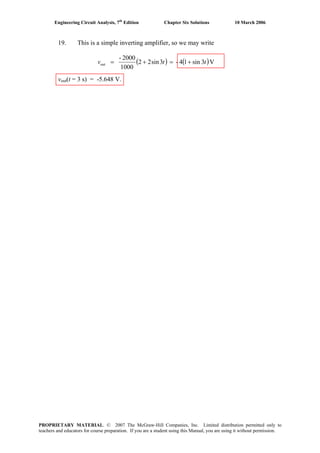 Engineering Circuit Analysis, 7th
Edition Chapter Six Solutions 10 March 2006
19. This is a simple inverting amplifier, so we may write
( ) ( )V3sin14-3sin22
1000
2000-
out ttv +=+=
vout(t = 3 s) = -5.648 V.
PROPRIETARY MATERIAL. © 2007 The McGraw-Hill Companies, Inc. Limited distribution permitted only to
teachers and educators for course preparation. If you are a student using this Manual, you are using it without permission.
 