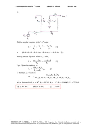 Engineering Circuit Analysis, 7th
Edition Chapter Six Solutions 10 March 2006
51.
Writing a nodal equation at the “-vd” node,
f
outd
1
Sd
in
d
R
--
R
V--
R
-
0
vvvv
++= [1]
or (R1Rf + RinRf + RinR1) vd + RinR1vout = -RinRfVS [1]
Writing a nodal equation at the “vout” node,
f
dout
o
dout
R
)(--
R
A--
0
vvvv
+= [2]
Eqn. [2] can be rewritten as:
( )
out
fo
of
d
AR-R
RR-
vv
+
= [2]
so that Eqn. [1] becomes:
vout =
( )
ino1o1infin1f1in
Sofin
RRRRRRRRRRRAR
VR-ARR
-
+++++
where for this circuit, A = 106
, Rin = 10 TΩ, Ro = 15 Ω, Rf = 1000 kΩ, R1 = 270 kΩ.
(a) –3.704 mV; (b) 27.78 mV; (c) –3.704 V.
PROPRIETARY MATERIAL. © 2007 The McGraw-Hill Companies, Inc. Limited distribution permitted only to
teachers and educators for course preparation. If you are a student using this Manual, you are using it without permission.
 