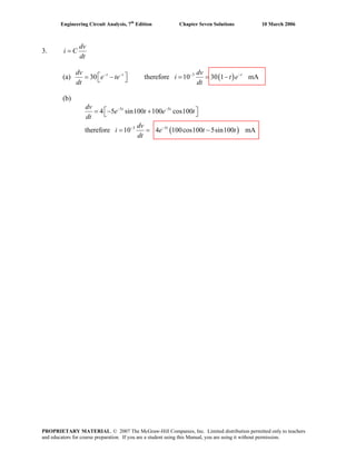 Engineering Circuit Analysis, 7th
Edition Chapter Seven Solutions 10 March 2006
3.
dv
i C
dt
=
(a) ( )3
30 therefore 10 30 1 mAt t tdv dv
e te i t e
dt dt
− − − −
⎡ ⎤= − = = −⎣ ⎦
(b)
( )
5 5
3 5
4 5 sin100 100 cos100
therefore 10 4 100cos100 5sin100 mA
t t
t
dv
e t e t
dt
dv
i e t t
dt
− −
− −
⎡ ⎤= − +⎣ ⎦
= = −
PROPRIETARY MATERIAL. © 2007 The McGraw-Hill Companies, Inc. Limited distribution permitted only to teachers
and educators for course preparation. If you are a student using this Manual, you are using it without permission.
 