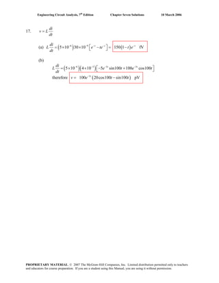 Engineering Circuit Analysis, 7th
Edition Chapter Seven Solutions 10 March 2006
17.
di
v L
dt
=
(a) ( ) ( )6 9
5 10 30 10 150 1 fVt t tdi
L e te
dt
− − −
t e⎡ ⎤= × × −⎣ ⎦
− −
= −
(b)
( )( )
( )5
e 100 20cos100 sin100 pVt
v e t t−
= −
6 3 5 5
5 10 4 10 5 sin100 100 cos100
therefor
t tdi
L e t e t
dt
− − − −
⎡ ⎤= × × − +⎣ ⎦
PROPRIETARY MATERIAL. © 2007 The McGraw-Hill Companies, Inc. Limited distribution permitted only to teachers
and educators for course preparation. If you are a student using this Manual, you are using it without permission.
 