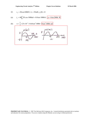 Engineering Circuit Analysis, 7th
Edition Chapter Seven Solutions 10 March 2006
22. 20cos1000 V, L 25mH, (0) 0= =L Lv t i =
= =∫
t
Li tdt t(a)
0
40 20 cos 1000 0.8sin 1000 A 8sin 2000 W∴ =t p
(b) 3 2 2
8sin 1000 mJ=
1
25 10 0.64sin 1000
2
w t t−
= × × ×
PROPRIETARY MATERIAL. © 2007 The McGraw-Hill Companies, Inc. Limited distribution permitted only to teachers
and educators for course preparation. If you are a student using this Manual, you are using it without permission.
 