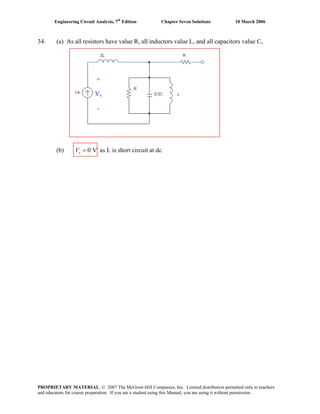Engineering Circuit Analysis, 7th
Edition Chapter Seven Solutions 10 March 2006
34. (a) As all resistors have value R, all inductors value L, and all capacitors value C,
(b) as L is short circuit at dc.0 VxV =
+
Vx
-
PROPRIETARY MATERIAL. © 2007 The McGraw-Hill Companies, Inc. Limited distribution permitted only to teachers
and educators for course preparation. If you are a student using this Manual, you are using it without permission.
 