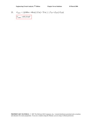 Engineering Circuit Analysis, 7th
Edition Chapter Seven Solutions 10 March 2006
35. Cequiv = { [(100 n + 40 n) || 12 n] + 75 n} || {7 μ + (2 μ || 12 μ)}
nFCequiv 211.85≡
PROPRIETARY MATERIAL. © 2007 The McGraw-Hill Companies, Inc. Limited distribution permitted only to teachers
and educators for course preparation. If you are a student using this Manual, you are using it without permission.
 