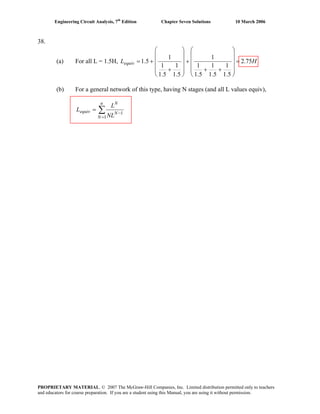 Engineering Circuit Analysis, 7th
Edition Chapter Seven Solutions 10 March 2006
38.
(a) For all L = 1.5H, HLequiv 75.2
5.1
1
5.1
1
5.1
1
1
5.1
1
5.1
1
1
5.1 =
⎟
⎟
⎟
⎟
⎠
⎞
⎜
⎜
⎜
⎜
⎝
⎛
++
+
⎟
⎟
⎟
⎟
⎠
⎞
⎜
⎜
⎜
⎜
⎝
⎛
+
+=
(b) For a general network of this type, having N stages (and all L values equiv),
∑
=
−
=
n
N
N
N
equiv
NL
L
L
1
1
PROPRIETARY MATERIAL. © 2007 The McGraw-Hill Companies, Inc. Limited distribution permitted only to teachers
and educators for course preparation. If you are a student using this Manual, you are using it without permission.
 