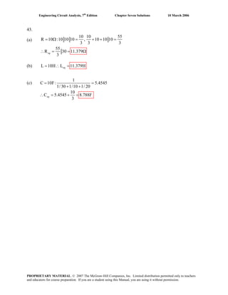 Engineering Circuit Analysis, 7th
Edition Chapter Seven Solutions 10 March 2006
43.
(a)
(b) L 10H L 11.379H= ∴ =eq
(c)
10 10 55
R 10 :10 10 10 , 10 10 10
3 3 3
55
R 30 11.379
3
= Ω = + + =
∴ = = Ωeq
1
C 10F: 5.4545
1/30 1/10 1/ 20
10
C 5.4545 8.788F
3
= =
+ +
∴ = +eq =
PROPRIETARY MATERIAL. © 2007 The McGraw-Hill Companies, Inc. Limited distribution permitted only to teachers
and educators for course preparation. If you are a student using this Manual, you are using it without permission.
 