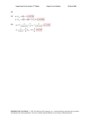Engineering Circuit Analysis, 7th
Edition Chapter Seven Solutions 10 March 2006
44.
(a)
1 7 1
:1 , 1.3125F
1/ 4 1/ 2 3 3/ 7 1/ 2
1 5 5
: ,C 4 4.833F
1/5 1 6 6
+ = = =
+ +
= = + =
+
eq
eq
oc c
sc
:L 6 1 3 3.857H
: L (3 2 1) 4 2.2 4
= + =
= + =
eq
eq
oc
sc 1.4194H=
(b)
PROPRIETARY MATERIAL. © 2007 The McGraw-Hill Companies, Inc. Limited distribution permitted only to teachers
and educators for course preparation. If you are a student using this Manual, you are using it without permission.
 