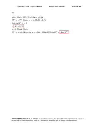 Engineering Circuit Analysis, 7th
Edition Chapter Seven Solutions 10 March 2006
49.
3
3 3
( ): 30mA: 0.03 20 0.6V, 0.6V
9V: 9V, 20mA: 0.02 20 0.4V
0.04cos10 : 0
( ) 9.2V
( ): 30mA,20mA,
9V: 0; 0.04cos10 : 0.06 0.04( 1000)sin10 2.4sin10 V
× = =
= = − × =
=
∴ =
= = − × − =
c c
c c
c
c
L
L L
v t v
v v
t v
v t
v t
v t v t 3
t
PROPRIETARY MATERIAL. © 2007 The McGraw-Hill Companies, Inc. Limited distribution permitted only to teachers
and educators for course preparation. If you are a student using this Manual, you are using it without permission.
 