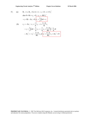 Engineering Circuit Analysis, 7th
Edition Chapter Seven Solutions 10 March 2006
51. (a) R , R 0, A 0 C
also 0 R 0 RC
1
R A 0,
1 1 A
A
A R
1 1 1 1 A
A A RC A
1 A 1 A
A or A
RC
0
RC
′= ∞ = = ∞∴ = ∴ =
′+ + = ∴ = −
− + − =
− +
= − ∴ = ∴ =
+
∴ = − = − + −
+ +′ ′ ′ ′∴ = − − + + =
∫ ∫
i o i s
s
i i i
o i i o i
o
s o o
s o o o o s
v i v
i v v v
v i v
v v v v i v
v
v idt v v dt
c
v v v v v v
(b)
= +∫
o o
sv idt v
c
PROPRIETARY MATERIAL. © 2007 The McGraw-Hill Companies, Inc. Limited distribution permitted only to teachers
and educators for course preparation. If you are a student using this Manual, you are using it without permission.
 