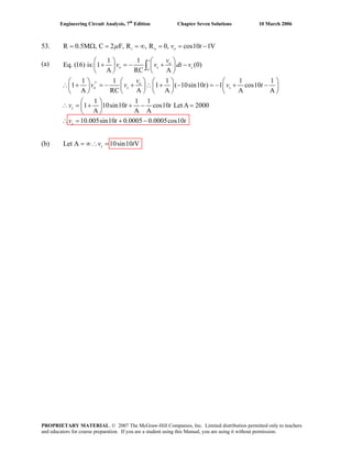 Engineering Circuit Analysis, 7th
Edition Chapter Seven Solutions 10 March 2006
53. R 0.5M , C 2 F, R , R 0, cos10 1V= Ω = = ∞ = = −i o ov tμ
(a) 1 1
Eq. (16) is: 1 (0)
A RC A
1 1 1 1
1 1 ( 10sin10 ) 1
A RC A A A
1 1 1
1 10sin10 cos10 Let A 2000
A A A
10.005sin10 0.0005 0.0005c
⎛ ⎞⎛ ⎞
+ = − + −⎜ ⎟ ⎜ ⎟
⎝ ⎠ ⎝ ⎠
⎛ ⎞⎛ ⎞ ⎛ ⎞ ⎛′ 1
cos10
A
⎞
∴ + = − + ∴ + − = − + −⎜ ⎟ ⎜ ⎟ ⎜⎜ ⎟
⎝ ⎠ ⎝ ⎠ ⎝⎝ ⎠
⎛ ⎞
(b) Let A 10sin10 Vsv t= ∞∴ =
⎟
⎠
∴ = + + − =⎜ ⎟
⎝ ⎠
∴ = + −
∫
t
o
o s c
o
o
o s s
s
s
v
v v dt v
v
v v t v t
v t t
v t os10t
PROPRIETARY MATERIAL. © 2007 The McGraw-Hill Companies, Inc. Limited distribution permitted only to teachers
and educators for course preparation. If you are a student using this Manual, you are using it without permission.
 