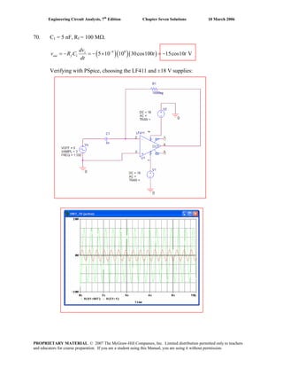 Engineering Circuit Analysis, 7th
Edition Chapter Seven Solutions 10 March 2006
70. C1 = 5 nF, Rf = 100 MΩ.
( )( )( )9 8
1 5 10 10 30cos100 15cos10 Vs
out f
dv
v R C t t
dt
−
= − = − × = −
Verifying with PSpice, choosing the LF411 and ±18 V supplies:
PROPRIETARY MATERIAL. © 2007 The McGraw-Hill Companies, Inc. Limited distribution permitted only to teachers
and educators for course preparation. If you are a student using this Manual, you are using it without permission.
 
