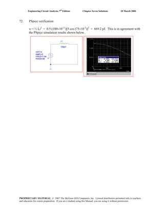Engineering Circuit Analysis, 7th
Edition Chapter Seven Solutions 10 March 2006
72. PSpice verification
w = ½ Li2
= 0.5 (100×10-12
)[5 cos (75×10-2
)]2
= 669.2 pJ. This is in agreement with
the PSpice simulation results shown below.
PROPRIETARY MATERIAL. © 2007 The McGraw-Hill Companies, Inc. Limited distribution permitted only to teachers
and educators for course preparation. If you are a student using this Manual, you are using it without permission.
 