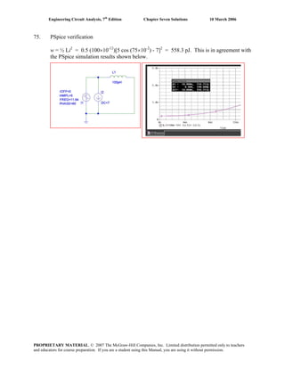 Engineering Circuit Analysis, 7th
Edition Chapter Seven Solutions 10 March 2006
75. PSpice verification
w = ½ Li2
= 0.5 (100×10-12
)[5 cos (75×10-2
) - 7]2
= 558.3 pJ. This is in agreement with
the PSpice simulation results shown below.
PROPRIETARY MATERIAL. © 2007 The McGraw-Hill Companies, Inc. Limited distribution permitted only to teachers
and educators for course preparation. If you are a student using this Manual, you are using it without permission.
 