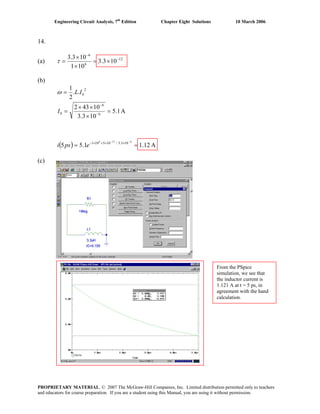 Engineering Circuit Analysis, 7th
Edition Chapter Eight Solutions 10 March 2006
14.
(a) 12
6
6
103.3
101
103.3 −
−
×=
×
×
=τ
(b)
( ) A1.121.55
A1.5
103.3
10432
..
2
1
6126
103.3/105101
6
6
0
2
0
==
=
×
××
=
=
−−
××××−
−
−
epsi
I
ILω
(c)
From the PSpice
simulation, we see that
the inductor current is
1.121 A at t = 5 ps, in
agreement with the hand
calculation.
PROPRIETARY MATERIAL. © 2007 The McGraw-Hill Companies, Inc. Limited distribution permitted only to teachers
and educators for course preparation. If you are a student using this Manual, you are using it without permission.
 