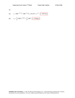 Engineering Circuit Analysis, 7th
Edition Chapter Eight Solutions 10 March 2006
23.
(a)
6 4 4
10 /100 10 10
80 80 V, 0; 0.5 69.31− − −
= = > = ∴ =t t t
cv e e t e t sμ
(b) 2 20,000 21 1
80 80 34.66
2 4
−
= = ∴ =t
cw C e C t sμ
PROPRIETARY MATERIAL. © 2007 The McGraw-Hill Companies, Inc. Limited distribution permitted only to teachers
and educators for course preparation. If you are a student using this Manual, you are using it without permission.
 