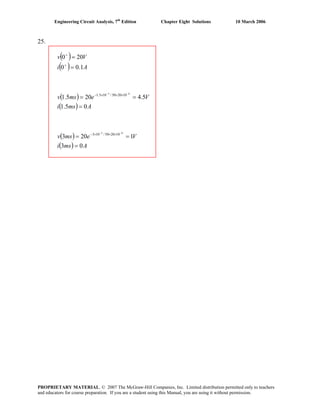 Engineering Circuit Analysis, 7th
Edition Chapter Eight Solutions 10 March 2006
25.
( )
( )
( )
( )
( )
( ) Amsi
Vemsv
Amsi
Vemsv
Ai
Vv
03
1203
05.1
5.4205.1
1.00
200
63
63
102050/103
102050/105.1
=
==
=
==
=
=
−−
−−
×××−
×××−
+
+
PROPRIETARY MATERIAL. © 2007 The McGraw-Hill Companies, Inc. Limited distribution permitted only to teachers
and educators for course preparation. If you are a student using this Manual, you are using it without permission.
 