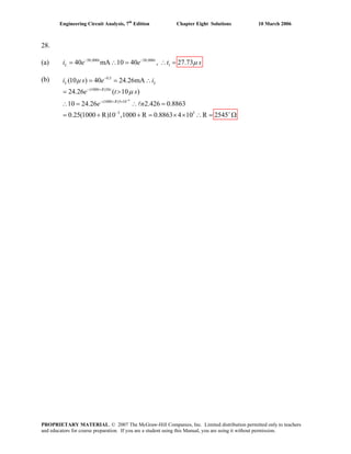 Engineering Circuit Analysis, 7th
Edition Chapter Eight Solutions 10 March 2006
28.
(a) 50,000 50,000
140 mA 10 40 , 27.73− −
= ∴ = ∴ =t t
Li e e t sμ
(b)
6
0.5
(1000 )50
(1000 )5 10
3 3
(10 ) 40 24.26mA
24.26 ( 10 )
10 24.26 2.426 0.8863
0.25(1000 R)10 ,1000 R 0.8863 4 10 R 2545
L L
R t
R
i s e i
e t s
e n
μ
μ
−
−
− +
− + ×
= = ∴
= >
∴
− +
= ∴ =
= + + = × × Ω
l
∴ =
PROPRIETARY MATERIAL. © 2007 The McGraw-Hill Companies, Inc. Limited distribution permitted only to teachers
and educators for course preparation. If you are a student using this Manual, you are using it without permission.
 