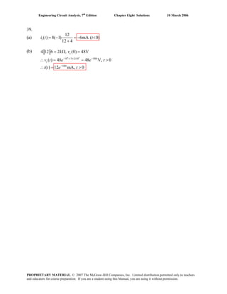 Engineering Circuit Analysis, 7th
Edition Chapter Eight Solutions 10 March 2006
39.
(a) 1
12
( ) 8( 1) 6mA ( 0)
12 4
i t t= − = − <
+
(b)
6 3
10 /5 2 10 100
100
4 12 6
( ) , 0
( )
2 , (0) 48V
48 48 V
12 mA, 0
− × × −
−
= Ω =
∴ = = >
∴ = >
c
t t
t
k v
e e
e t
cv t t
i t
PROPRIETARY MATERIAL. © 2007 The McGraw-Hill Companies, Inc. Limited distribution permitted only to teachers
and educators for course preparation. If you are a student using this Manual, you are using it without permission.
 