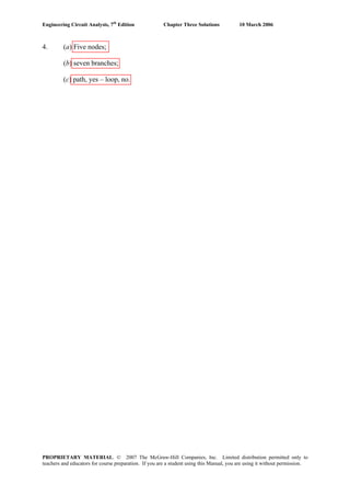 Engineering Circuit Analysis, 7th
Edition Chapter Three Solutions 10 March 2006
4. (a) Five nodes;
(b) seven branches;
(c) path, yes – loop, no.
PROPRIETARY MATERIAL. © 2007 The McGraw-Hill Companies, Inc. Limited distribution permitted only to
teachers and educators for course preparation. If you are a student using this Manual, you are using it without permission.
 