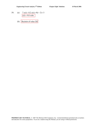 Engineering Circuit Analysis, 7th
Edition Chapter Eight Solutions 10 March 2006
59. (a) 7 ( ) 0.2 ( ) 8( 2) 3
(1) 9.8 volts
− + −
=
u t u t t
v
+
(b) Resistor of value 2Ω
PROPRIETARY MATERIAL. © 2007 The McGraw-Hill Companies, Inc. Limited distribution permitted only to teachers
and educators for course preparation. If you are a student using this Manual, you are using it without permission.
 