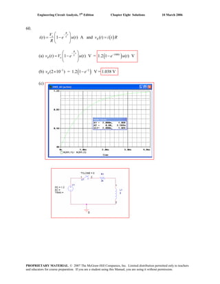 Engineering Circuit Analysis, 7th
Edition Chapter Eight Solutions 10 March 2006
60.
( )( ) 1 ( ) A and ( )
R
t
o L
R
V
i t e u t v t i t R
R
−⎛ ⎞
= − =⎜ ⎟
⎝ ⎠
(a) ( )1000
( ) 1 ( ) V = 1.2 1 ( ) V
R
t
tL
R ov t V e u t e u t
−
−⎛ ⎞
= − −⎜ ⎟
⎝ ⎠
(b) ( )3 2
(2 10 ) = 1.2 1 V = 1.038 VRv e− −
× −
(c)
PROPRIETARY MATERIAL. © 2007 The McGraw-Hill Companies, Inc. Limited distribution permitted only to teachers
and educators for course preparation. If you are a student using this Manual, you are using it without permission.
 