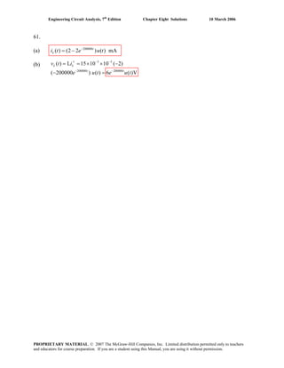 Engineering Circuit Analysis, 7th
Edition Chapter Eight Solutions 10 March 2006
61.
(a) 200000
( ) (2 2 ) ( )mt
Li t e u t−
= − mA
(b) v t 3 3
200000 200000
( ) L 15 10 10 ( 2)
( 200000 ) ( ) 6 ( )V
− −
− −
′= = × × −
− =
L L
t t
i
e u t e u t
PROPRIETARY MATERIAL. © 2007 The McGraw-Hill Companies, Inc. Limited distribution permitted only to teachers
and educators for course preparation. If you are a student using this Manual, you are using it without permission.
 