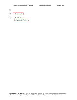 Engineering Circuit Analysis, 7th
Edition Chapter Eight Solutions 10 March 2006
68.
(a) ( ) 10 , 0= <Li t A t
(b) ( )Li t 5 /0.5
10
8 2
( ) 8 2 A, 0
t
t
L
e
i t e t
−
−
= +
∴ = + >
PROPRIETARY MATERIAL. © 2007 The McGraw-Hill Companies, Inc. Limited distribution permitted only to teachers
and educators for course preparation. If you are a student using this Manual, you are using it without permission.
 