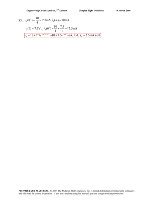 Engineering Circuit Analysis, 7th
Edition Chapter Eight Solutions 10 March 2006
83.
8 3 5
10 /10 10
10
(0 ) 2.5mA, ( ) 10mA
4
10 7.5
(0) 7.5V (0 ) 17.5mA
1 1
10 7.5 10 7.5 mA, 0, 2.5mA 0
−
+
− −
= = ∞ =
= ∴ = + =
= + = + > = <
A A
c A
t t
A A
i i
v i
i e e t i t
PROPRIETARY MATERIAL. © 2007 The McGraw-Hill Companies, Inc. Limited distribution permitted only to teachers
and educators for course preparation. If you are a student using this Manual, you are using it without permission.
 