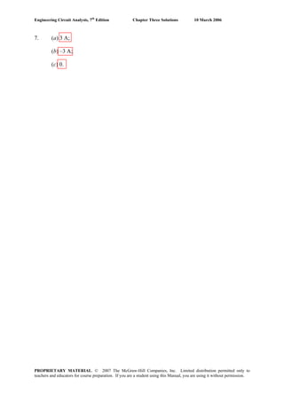 Engineering Circuit Analysis, 7th
Edition Chapter Three Solutions 10 March 2006
7. (a) 3 A;
(b) –3 A;
(c) 0.
PROPRIETARY MATERIAL. © 2007 The McGraw-Hill Companies, Inc. Limited distribution permitted only to
teachers and educators for course preparation. If you are a student using this Manual, you are using it without permission.
 
