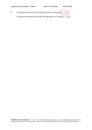 Engineering Circuit Analysis, 7th
Edition Chapter Three Solutions 10 March 2006
9. Focusing our attention on the bottom left node, we see that ix = 1 A.
Focusing our attention next on the top right node, we see that iy = 5 A.
PROPRIETARY MATERIAL. © 2007 The McGraw-Hill Companies, Inc. Limited distribution permitted only to
teachers and educators for course preparation. If you are a student using this Manual, you are using it without permission.
 