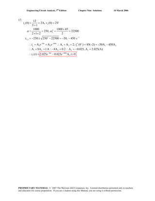 Engineering Circuit Analysis, 7th
Edition Chapter Nine Solutions 10 March 2006
17.
2
2 1
1,2
50 450
1 2 1 2 1
1 2 2 2 1
12
(0) 2A, (0) 2V
5 1
1000 1000 45
= 250, 22500
2 1 2 2
250 250 22500 50, 450
A A A A 2; (0 ) 45( 2) 50A 450A
A 9A 1.8 8A 0.2 A 0.025, A 2.025(A)
( ) 2.025
−
− − +
−
= = =
+
×
= = =
× ×
= − ± − = − −
′∴ = + ∴ + = = − = − −
∴ + = ∴− = ∴ = − =
∴ =
L c
o
t t
L L
L
i v
s s
i e e i
i t e
α ω
50 450
0.025 A, 0−
− >t t
e t
2
PROPRIETARY MATERIAL. © 2007 The McGraw-Hill Companies, Inc. Limited distribution permitted only to teachers
and educators for course preparation. If you are a student using this Manual, you are using it without permission.
 