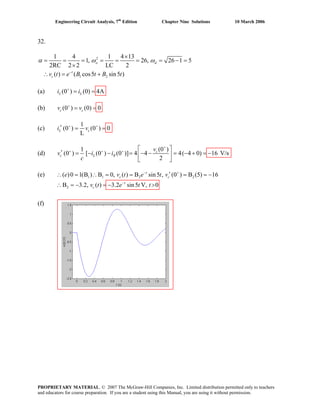 Engineering Circuit Analysis, 7th
Edition Chapter Nine Solutions 10 March 2006
32.
2
1 2
1 4 1 4 13
1, 26, 26 1 5
2RC 2 2 LC 2
( ) ( cos5 sin5 )
o d
t
cv t e B t B t
α ω ω
−
×
= = = = = = = − =
×
∴ = +
(a) (0 ) (0) 4AL Li i+
= =
(b) (0 ) (0) 0c cv v+
= =
(c)
1
(0 ) (0 ) 0
L
L ci v+ +
′ = =
(d)
(0 )1
(0 ) [ (0 ) (0 )] 4 4 4( 4 0) 16
2
c
c L R
v
v i i
c
+
+ + + ⎡ ⎤
′ = − − = − − = − + = −⎢ ⎥
⎣ ⎦
V/s
(e)
(f)
1 1 2 2
2
( )0 1(B ) B 0, ( ) B sin5 , (0 ) B (5) 16
B 3.2, ( ) 3.2 sin5 V, 0
t
c c
t
c
e v t e t v
v t e t t
− +
−
′∴ = ∴ = = = = −
∴ = − = − >
PROPRIETARY MATERIAL. © 2007 The McGraw-Hill Companies, Inc. Limited distribution permitted only to teachers
and educators for course preparation. If you are a student using this Manual, you are using it without permission.
 
