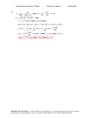 Engineering Circuit Analysis, 7th
Edition Chapter Nine Solutions 10 March 2006
33. 6 6 3
2 7
6 6
4000
1 2
6
1 10 1 10
4000, 2 10
2RC 100 2.5 LC 50
20 10 16 10 2000
(B cos2000 B sin 2000 )
(0) 2A, (0) 0 (0 ) 2A; (0 ) (0 ) (0 )
1 1 1 2 10
(0 ) (0) (0 ) 0 (0 )
L R RC 125
o
d
t
c
L c c c L R
c c c c
i e t t
i v i i i i
i v v i
α ω
ω
+
−
+ + +
+ + +
= = = = = = ×
×
= × − × =
∴ = +
′′ ′= = ∴ = − = − −
×
′ ′− − = − =
∴
+
∴ =
6
1 2
4000
2 10
B 2A, 16,000 2000B ( 2)( 4000) B 4
125
( ) ( 2cos2000 4sin 2000 )A, 0t
ci t e t t t−
×
= − = = + − − ∴ =
∴ = − + >
2
PROPRIETARY MATERIAL. © 2007 The McGraw-Hill Companies, Inc. Limited distribution permitted only to teachers
and educators for course preparation. If you are a student using this Manual, you are using it without permission.
 