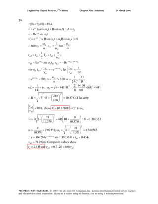 Engineering Circuit Analysis, 7th
Edition Chapter Nine Solutions 10 March 2006
39.
1 1
1
1
2 1 1
/
1 1 2
/2
1
1
(0) 0; (0) 10A
(Acos Bsin ) A 0,
B sin
[ Bsin Bcos ] 0
1
tan , tan
1
T ;
2
B sin B
sin ; let
V
m m d
d
t
d d
t
d
t
d d d
d d
d m
d
m m d m
d
t t
m d m m
m
d m
m
v i
v e t t
v e t
v e t t
t t
t t t
v e t v e
v
t e
α
−α
−α
−
−α −α −απ ω
−απ ω
= =
= ω + ω ∴ =
= ω
′ = −α ω + ω ω =
ω ω
∴ ω = =
α ω α
π
= + = +
ω
= ω = −
ω ∴ = − 2
1
/
2 2
0
2
2
1
2
1
100
1 21
100, 100; ,
2RC R
1 21 100
6 6 441/ R 6R 441
LC R R
21
R 1/ 6 441 10.3781 To keep
100
0.01, chose
2
(0 )
21 0
B B 6 4R 10
10.378 10.
d
m
m
d
d
m
d
m
v
v
e n
n
v
v
v
απ ω
+
=
ω
∴ = α = α = =
π
ω = = ∴ω = − ∴ −
π
⎡ ⎤π⎛ ⎞
R 10.3780
= + = Ω⎢ ⎥⎜ ⎟
⎝ ⎠⎢ ⎥⎣ ⎦
′Ω = ω
⎛ ⎞
= − = +⎜ ⎟
⎝ ⎠
l
l
< =
∴
2
2.02351
1
2 1
B 1.380363
3780
21 21
2.02351; 6 1.380363
10.378 10.378
304.268 sin 1.380363 0.434 ,
71.2926 Computed values show
0.7126 0.01
d
t
m
s m m
v e t v t s
v v
t v v
−
⎛ ⎞
∴ =⎜ ⎟
⎝ ⎠
⎛ ⎞
α = = ω = − =⎜ ⎟
⎝ ⎠
∴
1
2.145sec;
m
= =
=
= = <
PROPRIETARY MATERIAL. © 2007 The McGraw-Hill Companies, Inc. Limited distribution permitted only to teachers
and educators for course preparation. If you are a student using this Manual, you are using it without permission.
 
