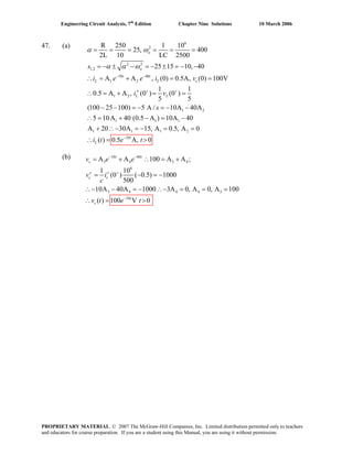 Engineering Circuit Analysis, 7th
Edition Chapter Nine Solutions 10 March 2006
47. (a) 6
2
2 2
1,2
10 40
1 2
1 2
1 2
1 1 1
1 1
R 250 1 10
25, 400
2L 10 LC 2500
25 15 10, 40
A A , (0) 0.5A, (0) 100V
1 1
0.5 A A , (0 ) (0 )
5 5
(100 25 100) 5 A / 10A 40A
5 10A 40 (0.5 A ) 10A 40
A 20 30A
o
o
t t
L L c
L L
s
i e e i v
i v
s
α ω
α α ω
− −
+ +
= = = = = =
= − ± − = − ± = − −
∴ = + = =
′∴ = + = =
− − = − = − −
∴ = + − = −
+ ∴− 1 2
10
15, A 0.5, A 0
( ) 0.5 A, 0t
Li t e t−
= − = =
(b)
∴ = >
10 40
3 4 3 4
6
3 4 4 4 3
10
A A 100 A A ;
1 10
(0 ) ( 0.5) 1000
500
10A 40A 1000 3A 0, A 0, A 100
( ) 100 V 0
t t
c
c c
t
c
e
v i
c
v t e t
− −
+
−
= + ∴ = +
′′ = − = −
v e
∴− − = − ∴− = = =
= >∴
PROPRIETARY MATERIAL. © 2007 The McGraw-Hill Companies, Inc. Limited distribution permitted only to teachers
and educators for course preparation. If you are a student using this Manual, you are using it without permission.
 