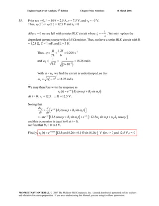 Engineering Circuit Analysis, 7th
Edition Chapter Nine Solutions 10 March 2006
55. Prior to t = 0, i1 = 10/4 = 2.5 A, v = 7.5 V, and vg = –5 V.
Thus, vC(0+
) = vC(0–
) = 12.5 V and iL = 0
After t = 0 we are left with a series RLC circuit where 1
4
Li
i = − . We may replace the
dependent current source with a 0.5 Ω resistor. Thus, we have a series RLC circuit with R
= 1.25 Ω, C = 1 mF, and L = 3 H.
Thus, 11.25
0.208 s
2 6
R
L
α −
= = =
and
( )
0
3
1 1
18.26 rad/s
3 10LC
ω
−
= = =
×
With 0α ω< we find the circuit is underdamped, so that
2 2
0 18.26 rad/sdω ω α= − =
We may therefore write the response as
( )1 2( ) cos sint
C dv t e B t B tα
dω ω−
= +
At t = 0, v B .112.5 12.5 VC = ∴ =
Noting that
( )
[ ] [
1 2
2 2
cos sin
12.5cos sin 12.5 sin cos
tC
d d
t t
d d d d d
dv d
e B t B t
dt dt
e t B t e t B
α
α α
ω ω
]dtα ω ω ω ω ω
−
− −
⎡ ⎤= +⎣ ⎦
= − + + − + ω
and this expression is equal to 0 at t = 0,
we find that BB
2 = 0.143 V.
Finally, [ ]0.208
( ) 12.5cos18.26 0.143sin18.26 Vt
Cv t for t > 0 and 12.5 V, t < 0e t t−
= +
PROPRIETARY MATERIAL. © 2007 The McGraw-Hill Companies, Inc. Limited distribution permitted only to teachers
and educators for course preparation. If you are a student using this Manual, you are using it without permission.
 