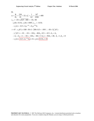 Engineering Circuit Analysis, 7th
Edition Chapter Nine Solutions 10 March 2006
58.
6
2
1,2
,
10 40
1 2
1 2
R 250 1 10
25, 400
2L 10 LC 2500
25 625 400 10, 40
(0) 0.5A, (0) 100V, 0.5A
( ) 0.5 A A A
0 : (0 ) 100 50 1 200 0.5 50V 50 5 (0 )
(0 ) 10 10 10A 40A , 0.5 0.5
o
L c L f
t t
L
L L
L
s
i v i
i t e e
t v i
i
− −
+ + +
+
α = = = ω = = =
= − ± − = − −
= = = −
∴ = − + +
′= = − × − × = − ∴− =
′∴ = − ∴− = − − = − 1 2
1 2 2 1 1 1 2
10
A A
A A 1 10 10A 40( 1+A ) 50A 40, A 1,A 0
( ) 0.5 1 A, 0; ( ) 0.5A, 0t
L Li t e t i t t−
+ +
∴ + = ∴− = − − − = − + = =
∴ = − + > = >
PROPRIETARY MATERIAL. © 2007 The McGraw-Hill Companies, Inc. Limited distribution permitted only to teachers
and educators for course preparation. If you are a student using this Manual, you are using it without permission.
 