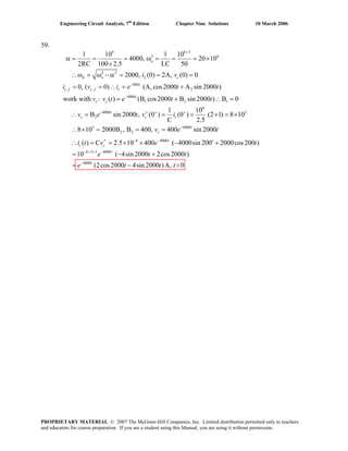 Engineering Circuit Analysis, 7th
Edition Chapter Nine Solutions 10 March 2006
59.
6 6 3
2 6
2 2
400
, , 1 2
4000
1 2 1
4000
2
1 10 1 10
4000, 20 10
2RC 100 2.5 LC 50
2000, (0) 2A, (0) 0
0, ( 0) (A cos2000 A sin 2000 )
work with : ( ) (B cos2000 B sin 2000 ) B 0
B sin 2000
o
d o L c
t
c f c f c
t
c c
t
c
i v
i v i e t t
v v t e t t
v e t
+
−
−
−
α = = = ω = = = ×
×
∴ω = ω − α = = =
= = ∴ = +
= + ∴ =
∴ =
6
5
5 4000
2 2
6 4000
6 3 3 4000
4000
1 10
, (0 ) (0 ) (2 1) 8 10
C 2.5
8 10 2000B , B 400, 400 sin 2000
( ) C 2.5 10 400 ( 4000sin 200 2000cos200 )
10 ( 4sin 2000 2cos2000 )
(2cos2000 4sin 2000
c c
t
c
t t
c c
t
t
v i
v e t
i t v e t
e t t
e t t
+ +
−
− −
− + + −
−
′ = = × = ×
∴ × = = =
′∴ = = × × − +
= − +
= − )A, 0t>
PROPRIETARY MATERIAL. © 2007 The McGraw-Hill Companies, Inc. Limited distribution permitted only to teachers
and educators for course preparation. If you are a student using this Manual, you are using it without permission.
 