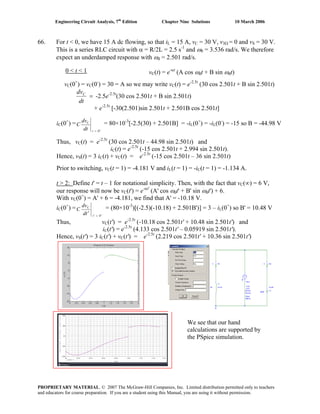 Engineering Circuit Analysis, 7th
Edition Chapter Nine Solutions 10 March 2006
66. For t < 0, we have 15 A dc flowing, so that iL = 15 A, vC = 30 V, v3Ω = 0 and vS = 30 V.
This is a series RLC circuit with α = R/2L = 2.5 s-1
and ω0 = 3.536 rad/s. We therefore
expect an underdamped response with ωd = 2.501 rad/s.
0 < t < 1 vC(t) = e-αt
(A cos ωdt + B sin ωdt)
vC(0+
) = vC(0-
) = 30 = A so we may write vC(t) = e-2.5t
(30 cos 2.501t + B sin 2.501t)
C
=
dt
dv
-2.5e-2.5t
(30 cos 2.501t + B sin 2.501t)
+ e-2.5t
[-30(2.501)sin 2.501t + 2.501B cos 2.501t]
iC(0+
) =
0
C
+
=tdt
dv
C = 80×10-3
[-2.5(30) + 2.501B] = -iL(0+
) = -iL(0-
) = -15 so B = -44.98 V
Thus, vC(t) = e-2.5t
(30 cos 2.501t – 44.98 sin 2.501t) and
iC(t) = e-2.5t
(-15 cos 2.501t + 2.994 sin 2.501t).
Hence, vS(t) = 3 iC(t) + vC(t) = e-2.5t
(-15 cos 2.501t – 36 sin 2.501t)
Prior to switching, vC(t = 1) = -4.181 V and iL(t = 1) = -iC(t = 1) = -1.134 A.
t > 2: Define t' = t – 1 for notational simplicity. Then, with the fact that vC(∞) = 6 V,
our response will now be vC(t') = e-αt'
(A' cos ωdt' + B' sin ωdt') + 6.
With vC(0+
) = A' + 6 = -4.181, we find that A' = -10.18 V.
iC(0+
) =
0
C
+
=′
′ t
td
dv
C = (80×10-3
)[(-2.5)(-10.18) + 2.501B')] = 3 – iL(0+
) so B' = 10.48 V
Thus, vC(t') = e-2.5t
(-10.18 cos 2.501t' + 10.48 sin 2.501t') and
iC(t') = e-2.5t
(4.133 cos 2.501t' – 0.05919 sin 2.501t').
Hence, vS(t') = 3 iC(t') + vC(t') = e-2.5t
(2.219 cos 2.501t' + 10.36 sin 2.501t')
We see that our hand
calculations are supported by
the PSpice simulation.
PROPRIETARY MATERIAL. © 2007 The McGraw-Hill Companies, Inc. Limited distribution permitted only to teachers
and educators for course preparation. If you are a student using this Manual, you are using it without permission.
 