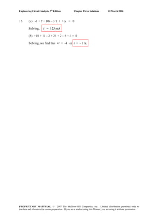 Engineering Circuit Analysis, 7th
Edition Chapter Three Solutions 10 March 2006
16. (a) -1 + 2 + 10i – 3.5 + 10i = 0
Solving, i = 125 mA
(b) +10 + 1i - 2 + 2i + 2 – 6 + i = 0
Solving, we find that 4i = -4 or i = - 1 A.
PROPRIETARY MATERIAL. © 2007 The McGraw-Hill Companies, Inc. Limited distribution permitted only to
teachers and educators for course preparation. If you are a student using this Manual, you are using it without permission.
 