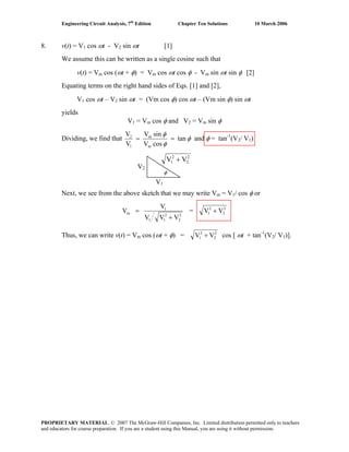 Engineering Circuit Analysis, 7th
Edition Chapter Ten Solutions 10 March 2006
8. v(t) = V1 cos ωt - V2 sin ωt [1]
We assume this can be written as a single cosine such that
v(t) = Vm cos (ωt + φ) = Vm cos ωt cos φ - Vm sin ωt sin φ [2]
Equating terms on the right hand sides of Eqs. [1] and [2],
V1 cos ωt – V2 sin ωt = (Vm cos φ) cos ωt – (Vm sin φ) sin ωt
yields
V1 = Vm cos φ and V2 = Vm sin φ
Dividing, we find that φ
φ
φ
tan
cosV
sinV
V
V
m
m
1
2
== and φ = tan-1
(V2/ V1)
Next, we see from the above sketch that we may write Vm = V1/ cos φ or
2
2
2
11
1
m
VVV
V
V
+
= = 2
2
2
1 VV +
φ
V2
V1
2
2
2
1 VV +
Thus, we can write v(t) = Vm cos (ωt + φ) = 2
2
2
1 VV + cos [ ωt + tan-1
(V2/ V1)].
PROPRIETARY MATERIAL. © 2007 The McGraw-Hill Companies, Inc. Limited distribution permitted only to teachers
and educators for course preparation. If you are a student using this Manual, you are using it without permission.
 