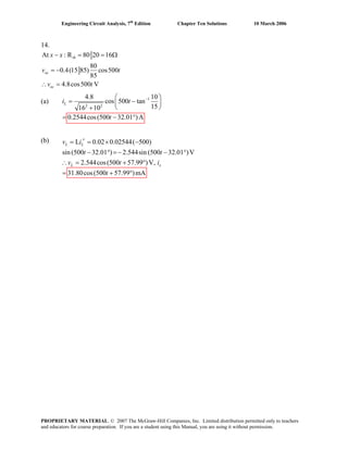 Engineering Circuit Analysis, 7th
Edition Chapter Ten Solutions 10 March 2006
14.
At : R 80 20 16
80
0.4(15 85) cos500
85
4.8cos500 V
th
oc
oc
x x
v t
v t
− = =
= −
Ω
∴ =
(a) 1
2 2
4.8 10
cos 500 tan
1516 10
0.2544cos(500 32.01 )A
−⎛ ⎞
= −⎜ ⎟
⎝ ⎠+
= − °
Li t
t
(b) L 0.02 0.02544( 500)
sin (500 32.01 ) 2.544sin (500 32.01 )V
2.544cos(500 57.99 )V,
31.80cos(500 57.99 )mA
L L
L x
t t
v t i
t
′= = × −
− ° =− − °
v i
∴ = + °
= + °
PROPRIETARY MATERIAL. © 2007 The McGraw-Hill Companies, Inc. Limited distribution permitted only to teachers
and educators for course preparation. If you are a student using this Manual, you are using it without permission.
 