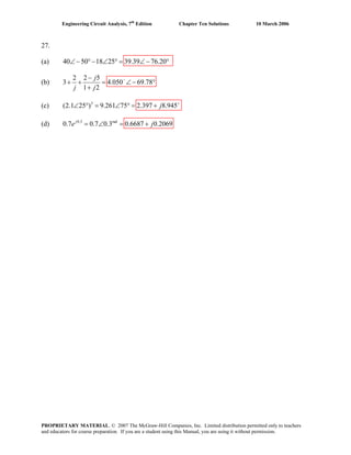 Engineering Circuit Analysis, 7th
Edition Chapter Ten Solutions 10 March 2006
27.
(a) 40 50 18 25 39.39 76.20∠− °− ∠ ° = ∠− °
(b)
2 2 5
3 4.050 69.78
1 2
j
j j
−−
+ + = ∠ − °
+
(c) 3
(2.1 25 ) 9.261 75 2.397 8.945+
∠ ° = ∠ ° = + j
(d) 0.3 rad
0.7 0.7 0.3 0.6687 0.2069= ∠ = +j
e j
PROPRIETARY MATERIAL. © 2007 The McGraw-Hill Companies, Inc. Limited distribution permitted only to teachers
and educators for course preparation. If you are a student using this Manual, you are using it without permission.
 