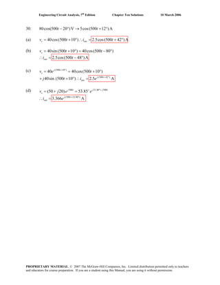 Engineering Circuit Analysis, 7th
Edition Chapter Ten Solutions 10 March 2006
30. 80cos(500 20 )V 5cos(500 12 )A− ° → + °t t
(a) 40cos(500 10 ) 2.5cos(500 42 )As outv t i t= + ° ∴ = + °
+ ° = − °(b) = 40sin (500 10 ) 40cos(500 80 )
2.5cos(500 48 )A
(c)
(d)
∴ = − °
s
out
t
i t
v t
(500 10 )
(500 42 )
40 40cos(500 10 )
40sin (500 10 ) 2.5 A
+ °
+ °
= = + °
+ + ° ∴ =
j t
s
j t
out
v e t
j t i e
500 21.80 500
(500 53.80 )
(50 20) 53.85
3.366 A
+ °+
+ °
= + =
∴ =
j t j
s
j t
out
j t
e ev j
i e
PROPRIETARY MATERIAL. © 2007 The McGraw-Hill Companies, Inc. Limited distribution permitted only to teachers
and educators for course preparation. If you are a student using this Manual, you are using it without permission.
 