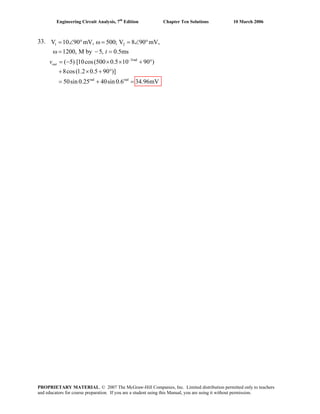 Engineering Circuit Analysis, 7th
Edition Chapter Ten Solutions 10 March 2006
33. V1 2
3rad
rad rad
10 90 mV, 500; V 8 90 mV,
1200, M by 5, 0.5ms
( 5) [10cos(500 0.5 10 90 )
8cos(1.2 0.5 90 )]
50sin 0.25 40sin 0.6 34.96mV
out
t
v −
= ∠ ° ω = = ∠ °
ω = − =
= − × × + °
+ × + °
= + =
PROPRIETARY MATERIAL. © 2007 The McGraw-Hill Companies, Inc. Limited distribution permitted only to teachers
and educators for course preparation. If you are a student using this Manual, you are using it without permission.
 