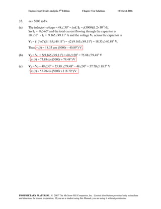 Engineering Circuit Analysis, 7th
Edition Chapter Ten Solutions 10 March 2006
35. ω = 5000 rad/s.
(a) The inductor voltage = 48∠ 30o
= jωL IL = j(5000)(1.2×10-3
) IL
So IL = 8∠-60o
and the total current flowing through the capacitor is
10 ∠ 0o
- IL = 9.165∠49.11o
A and the voltage V1 across the capacitor is
V1 = (1/jωC)(9.165∠49.11o
) = -j2 (9.165∠49.11o
) = 18.33∠-40.89o
V.
Thus, v1(t) = 18.33 cos (5000t – 40.89o
) V.
(b) V2 = V1 + 5(9.165∠49.11o
) + 60∠120o
= 75.88∠79.48o
V
2 ( ) 75.88cos(5000 79.48 )V∴ = + °v t t
(c) V3 = V2 – 48∠30o
= 75.88 ∠79.48o
– 48∠30o
= 57.70∠118.7o
V
3 ( ) 57.70cos(5000 118.70 )V∴ = + °v t t
PROPRIETARY MATERIAL. © 2007 The McGraw-Hill Companies, Inc. Limited distribution permitted only to teachers
and educators for course preparation. If you are a student using this Manual, you are using it without permission.
 