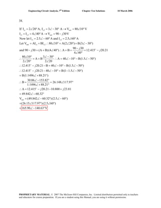 Engineering Circuit Analysis, 7th
Edition Chapter Ten Solutions 10 March 2006
38.
2
1 2
1 2
out 1 2
If I 2 20 A, I 3 30 A V 80 10 V
I I 4 40 A V 90 30V
Now let I 2.5 60 A and I 2.5 60 A
Let V AI BI 80 10 A(2 20 ) B(3 30 )
90 30
and 90 30 (A B)(4 40 ) A B 12.415 20.2
4 40
+
= ∠ ° = ∠ − ° → = ∠ °
= = ∠ ° → = −
= ∠ − ° = ∠ °
= + ∴ ∠ ° = ∠ ° + ∠ − °
−
− = + ∠ ° ∴ + = = −
∠ °
si s out
s s out
s s
s s
j
j
j j 1
80 10 3 30
A B A 40 10 B(1.5 50 )
2 20 2 20
12.415 20.21 B 40 10 B(1.5 50 )
12.415 20.21 40 10 B(1 1.5 50 )
B(1.1496 88.21 )
30.06 153.82
B 26.148 117.97
1.1496 88.21
A 12.415 2
+
+
+
∠ ° ∠ − °
∴ = + ∴ = ∠ − °− ∠ − °
∠ ° ∠
∴ − − = ∠ − °− ∠ − °
∴ − − ∠ − ° = − ∠ − °
= ∠ + °
∠ − °
∴ = = ∠ °
∠ + °
∴ = −
j
j
j 0.21 10.800 23.81
49.842 60.32
V (49.842 60.32 )(2.5 60 )
(26.15 117.97 )(2.5 60 )
165.90 140.63 V
− +
= ∠ − °
= ∠ − ° ∠ − °
+ ∠ ° ∠ °
= ∠ − °
out
j
PROPRIETARY MATERIAL. © 2007 The McGraw-Hill Companies, Inc. Limited distribution permitted only to teachers
and educators for course preparation. If you are a student using this Manual, you are using it without permission.
 