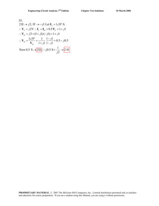 Engineering Circuit Analysis, 7th
Edition Chapter Ten Solutions 10 March 2006
55.
2H 2, 1F 1 Let 1 0 A
2V 0.5 1 1
2 (1 1)( 1) 1 1
1 0 1 1 1
0.5 0.5
1 1 1 1
1
Now 0.5 S 2 , 0.5 S 2 H
2
L c in L
in
in
in
j j
j j
j j j j
j
j
j j
j
j
∈→ → − = ∠ °
∴ = ∴ = + = +
∴ = + + − = +
∠ ° −
∴ = = = −
+ −
→ Ω − = →
I
V I I V
V
V
V
PROPRIETARY MATERIAL. © 2007 The McGraw-Hill Companies, Inc. Limited distribution permitted only to teachers
and educators for course preparation. If you are a student using this Manual, you are using it without permission.
 