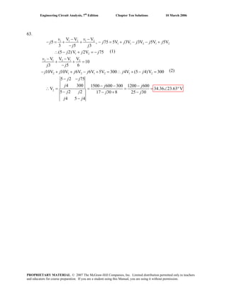 Engineering Circuit Analysis, 7th
Edition Chapter Ten Solutions 10 March 2006
63.
1 1 2 1 2
1 1 2 1 2
1 2
2 1 2 1 2
2 1 2 1 2 1 2
2
V V V
5 , 75 5V 3V 3V 5V 5V
3 5 3
(5 2)V 2V 75
V V V V
10
3 5 6
10V 10V 6V 6V 5V 300 4V (5 4)V 300
5 2 75
4 300 1500 600 300 1200
V
5 2 2 17 30 8
4 5 4
v v
j j j j j
j j
j j j
v
j j
j j j j
j
j j
j j
j j j
j j
− −
− = + + − = + − − +
−
∴ − + = −
− −
+ + =
−
− + + − +
− −
∴ = =
−
−
j j= ∴ + − =
− − −
=
− +
600
34.36 23.63 V
25 30
j
j
= ∠ °
−
(1)
(2)
PROPRIETARY MATERIAL. © 2007 The McGraw-Hill Companies, Inc. Limited distribution permitted only to teachers
and educators for course preparation. If you are a student using this Manual, you are using it without permission.
 