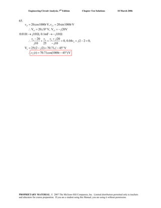 Engineering Circuit Analysis, 7th
Edition Chapter Ten Solutions 10 March 2006
65.
1 2
1 2
20cos1000 V, 20sin1000 V
V 20 0 V, V 20V
0.01H 10 , 0.1mF 10
20 20
0, 0.04 2 2 0,
10 25 10
V 25(2 2) 70.71 45 V
( ) 70.71cos(1000 45 )V
s s
s s
x x x
x
x
x
v t v t
j
j j
v v v j
v j
j j
j
v t t
= =
∴ = ∠ ° = −
→ Ω → − Ω
− +
∴ + + = + − =
−
= − = ∠ − °
∴ = − °
PROPRIETARY MATERIAL. © 2007 The McGraw-Hill Companies, Inc. Limited distribution permitted only to teachers
and educators for course preparation. If you are a student using this Manual, you are using it without permission.
 